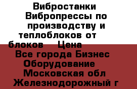 Вибростанки, Вибропрессы по производству и теплоблоков от 1000 блоков. › Цена ­ 550 000 - Все города Бизнес » Оборудование   . Московская обл.,Железнодорожный г.